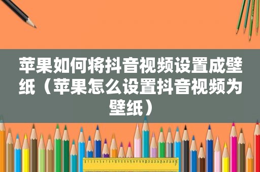 苹果如何将抖音视频设置成壁纸（苹果怎么设置抖音视频为壁纸）