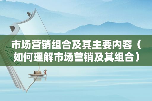 市场营销组合及其主要内容（如何理解市场营销及其组合）