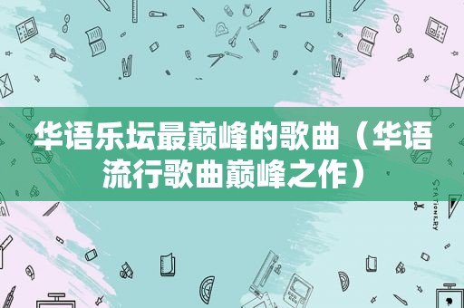 华语乐坛最巅峰的歌曲（华语流行歌曲巅峰之作）