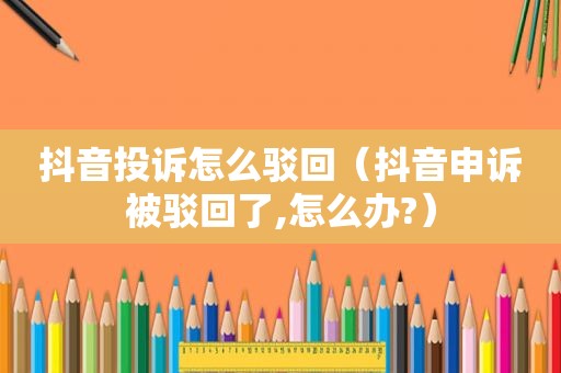 抖音投诉怎么驳回（抖音申诉被驳回了,怎么办?）