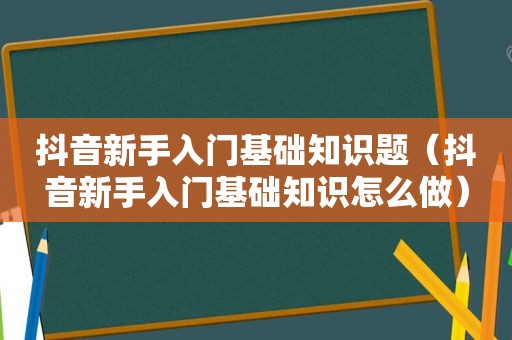 抖音新手入门基础知识题（抖音新手入门基础知识怎么做）