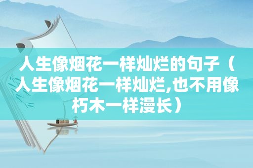 人生像烟花一样灿烂的句子（人生像烟花一样灿烂,也不用像朽木一样漫长）