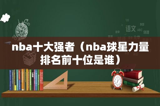 nba十大强者（nba球星力量排名前十位是谁）