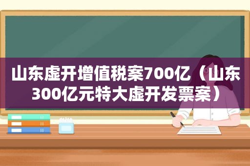 山东虚开增值税案700亿（山东300亿元特大虚开发票案）