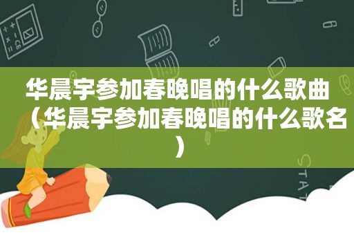 华晨宇参加春晚唱的什么歌曲（华晨宇参加春晚唱的什么歌名）