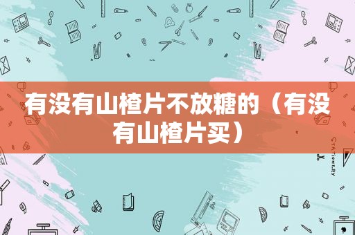 有没有山楂片不放糖的（有没有山楂片买）