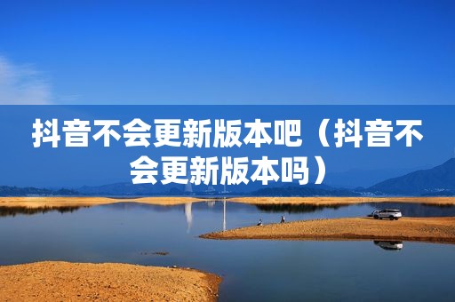 抖音不会更新版本吧（抖音不会更新版本吗）