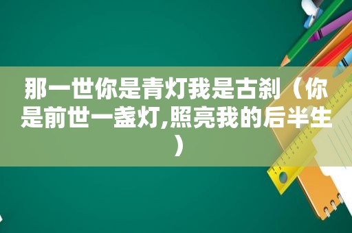 那一世你是青灯我是古刹（你是前世一盏灯,照亮我的后半生）