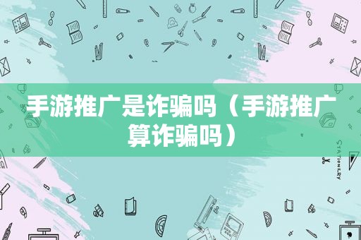 手游推广是诈骗吗（手游推广算诈骗吗）