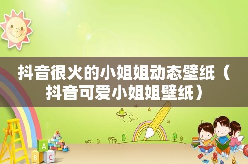 抖音很火的小姐姐动态壁纸（抖音可爱小姐姐壁纸）