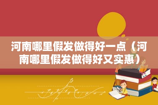 河南哪里假发做得好一点（河南哪里假发做得好又实惠）