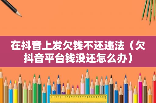 在抖音上发欠钱不还违法（欠抖音平台钱没还怎么办）