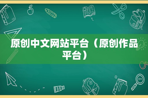 原创中文网站平台（原创作品平台）
