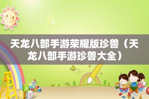 天龙八部手游荣耀版珍兽（天龙八部手游珍兽大全）