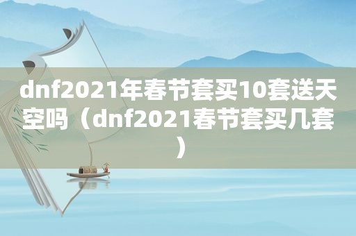 dnf2021年春节套买10套送天空吗（dnf2021春节套买几套）