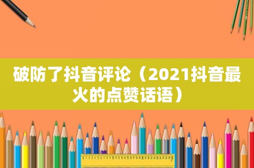 破防了抖音评论（2021抖音最火的点赞话语）