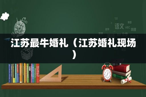 江苏最牛婚礼（江苏婚礼现场）