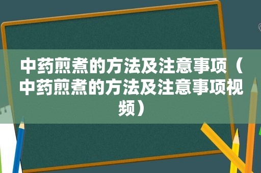 中药煎煮的方法及注意事项（中药煎煮的方法及注意事项视频）