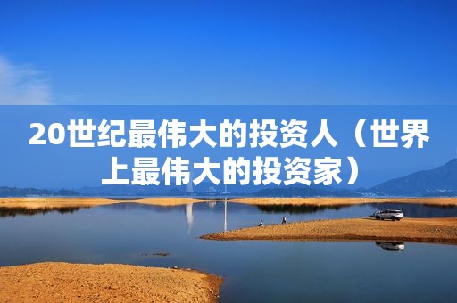 20世纪最伟大的投资人（世界上最伟大的投资家）