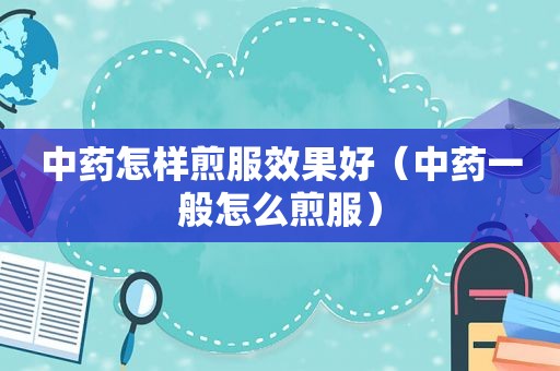 中药怎样煎服效果好（中药一般怎么煎服）