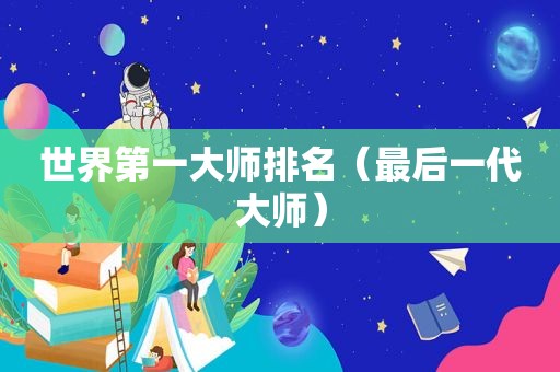 世界第一大师排名（最后一代大师）