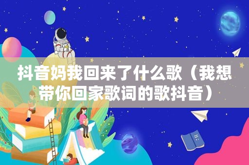 抖音妈我回来了什么歌（我想带你回家歌词的歌抖音）