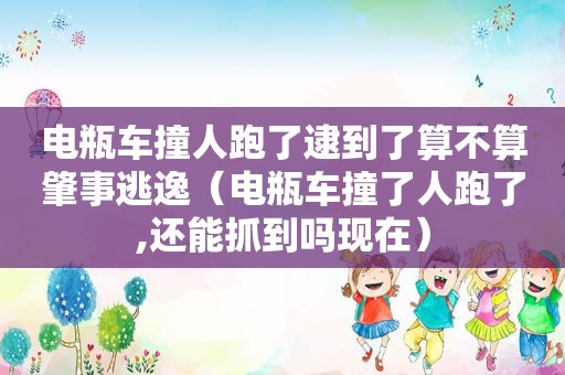 电瓶车撞人跑了逮到了算不算肇事逃逸（电瓶车撞了人跑了,还能抓到吗现在）