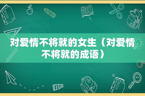 对爱情不将就的女生（对爱情不将就的成语）