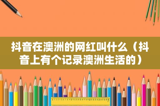 抖音在澳洲的网红叫什么（抖音上有个记录澳洲生活的）