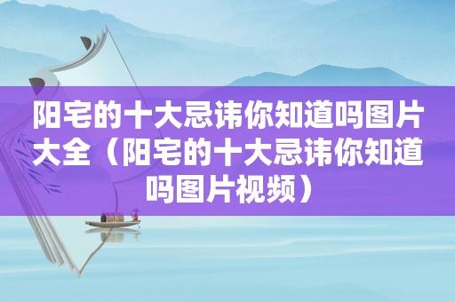 阳宅的十大忌讳你知道吗图片大全（阳宅的十大忌讳你知道吗图片视频）
