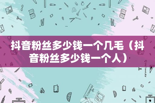 抖音粉丝多少钱一个几毛（抖音粉丝多少钱一个人）