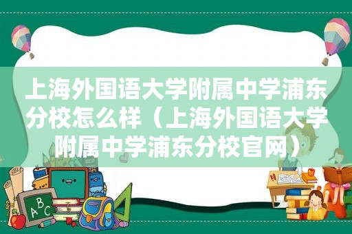 上海外国语大学附属中学浦东分校怎么样（上海外国语大学附属中学浦东分校官网）