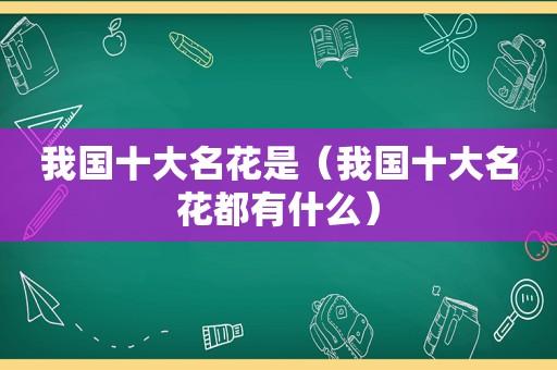 我国十大名花是（我国十大名花都有什么）