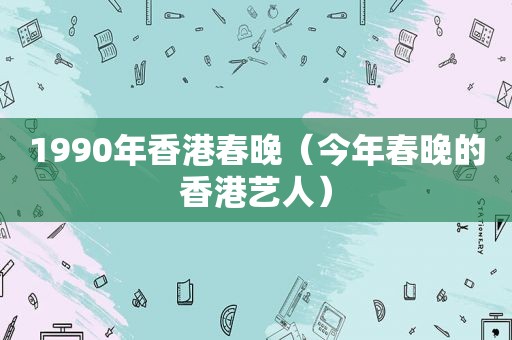 1990年香港春晚（今年春晚的香港艺人）