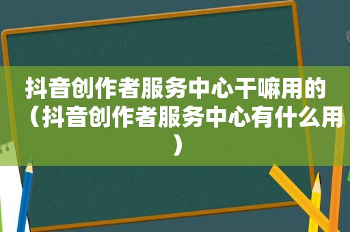 抖音创作者服务中心干嘛用的（抖音创作者服务中心有什么用）