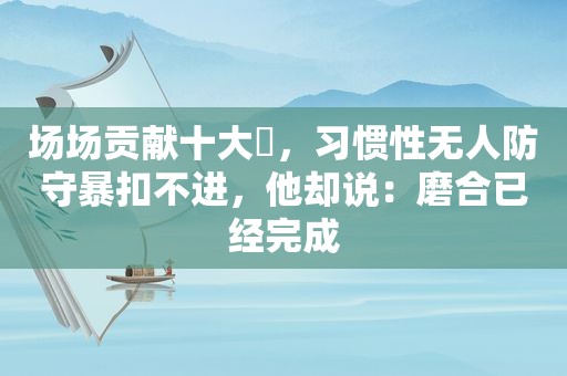 场场贡献十大囧，习惯性无人防守暴扣不进，他却说：磨合已经完成