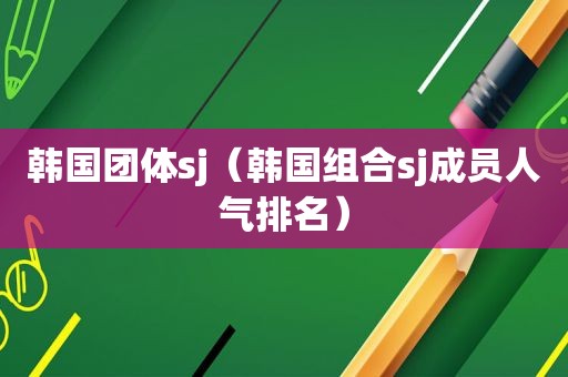 韩国团体sj（韩国组合sj成员人气排名）