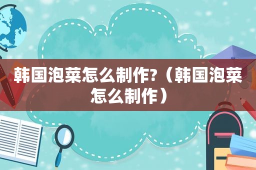 韩国泡菜怎么制作?（韩国泡菜怎么制作）