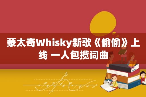 蒙太奇Whisky新歌《偷偷》上线 一人包揽词曲
