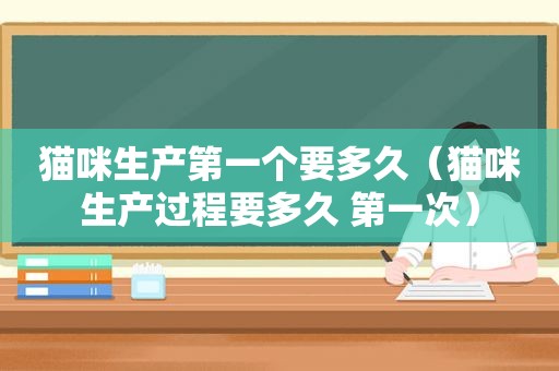 猫咪生产第一个要多久（猫咪生产过程要多久 第一次）