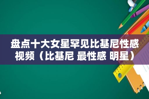 盘点十大女星罕见比基尼性感视频（比基尼 最性感 明星）