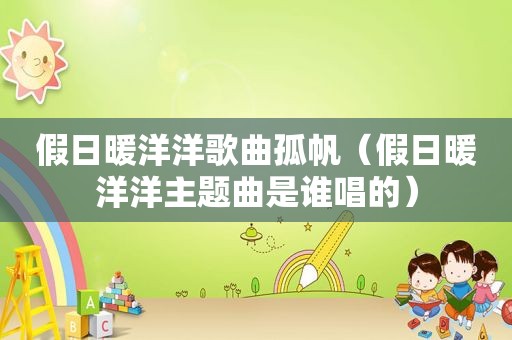 假日暖洋洋歌曲孤帆（假日暖洋洋主题曲是谁唱的）