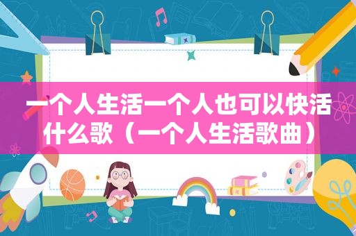 一个人生活一个人也可以快活什么歌（一个人生活歌曲）