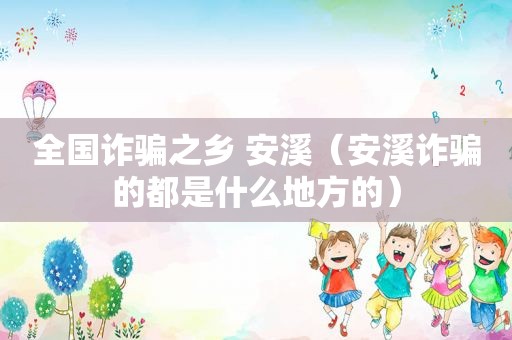 全国诈骗之乡 安溪（安溪诈骗的都是什么地方的）