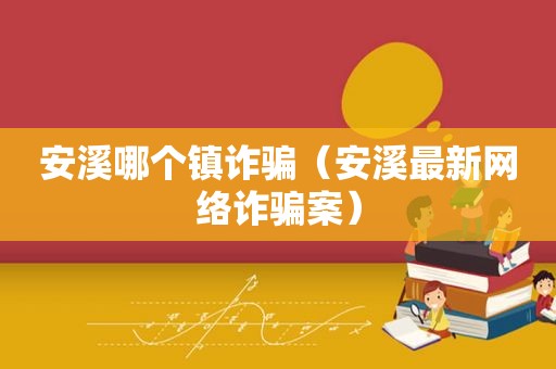 安溪哪个镇诈骗（安溪最新网络诈骗案）