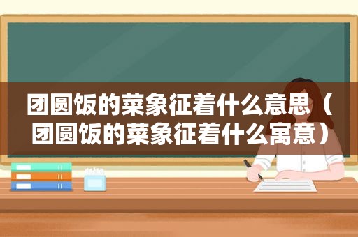 团圆饭的菜象征着什么意思（团圆饭的菜象征着什么寓意）