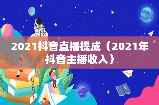 2021抖音直播提成（2021年抖音主播收入）