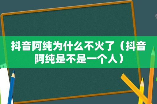 抖音阿纯为什么不火了（抖音阿纯是不是一个人）