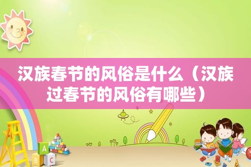 汉族春节的风俗是什么（汉族过春节的风俗有哪些）
