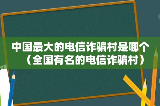 中国最大的电信诈骗村是哪个（全国有名的电信诈骗村）